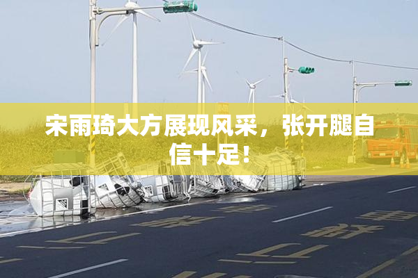 宋雨琦大方展现风采，张开腿自信十足！