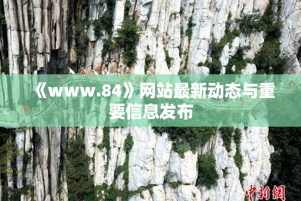 《www.84》网站最新动态与重要信息发布
