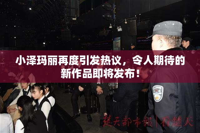 小泽玛丽再度引发热议，令人期待的新作品即将发布！