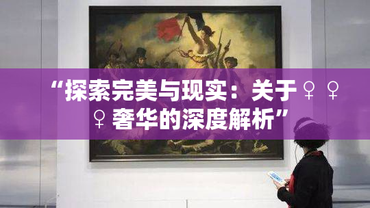 “探索完美与现实：关于♀♀♀奢华的深度解析”