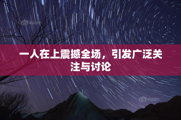 一人在上震撼全场，引发广泛关注与讨论