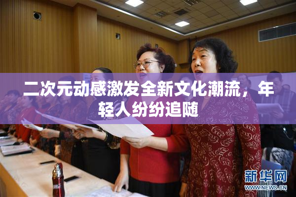 二次元动感激发全新文化潮流，年轻人纷纷追随