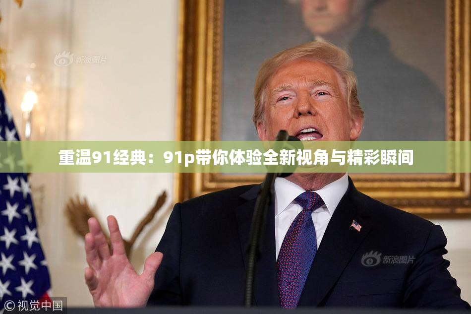 重温91经典：91p带你体验全新视角与精彩瞬间
