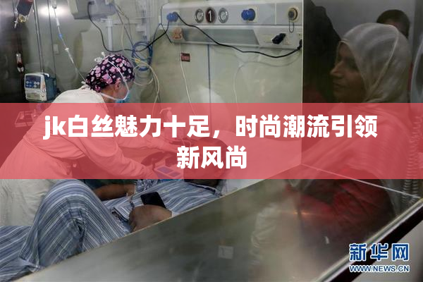 jk白丝魅力十足，时尚潮流引领新风尚