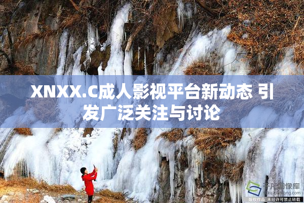 XNXX.C成人影视平台新动态 引发广泛关注与讨论