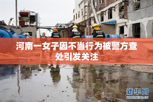 河南一女子因不当行为被警方查处引发关注