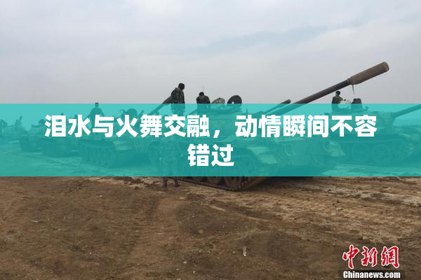泪水与火舞交融，动情瞬间不容错过