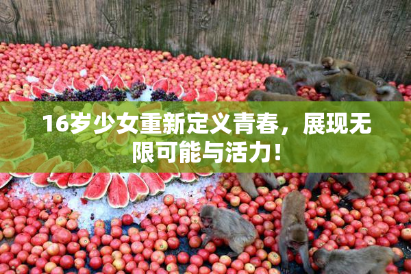 16岁少女重新定义青春，展现无限可能与活力！
