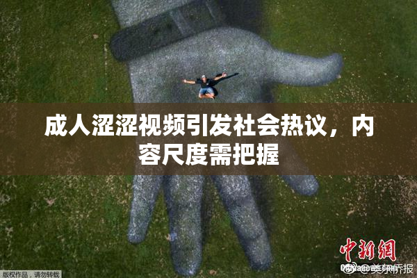 成人涩涩视频引发社会热议，内容尺度需把握
