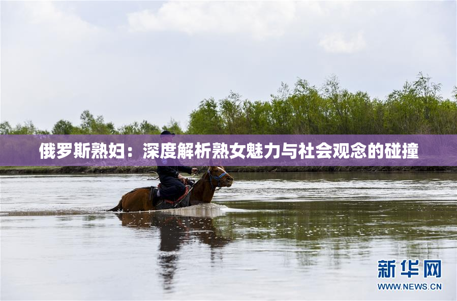俄罗斯熟妇：深度解析熟女魅力与社会观念的碰撞