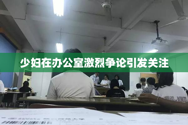 少妇在办公室激烈争论引发关注