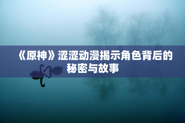 《原神》涩涩动漫揭示角色背后的秘密与故事