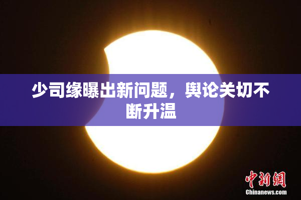 少司缘曝出新问题，舆论关切不断升温