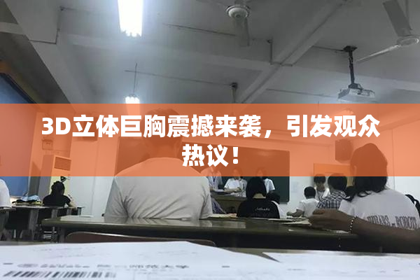 3D立体巨胸震撼来袭，引发观众热议！