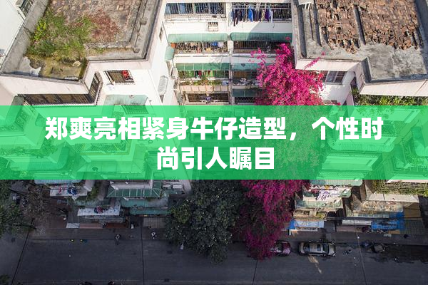 郑爽亮相紧身牛仔造型，个性时尚引人瞩目