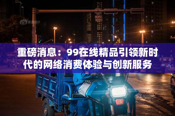 重磅消息：99在线精品引领新时代的网络消费体验与创新服务