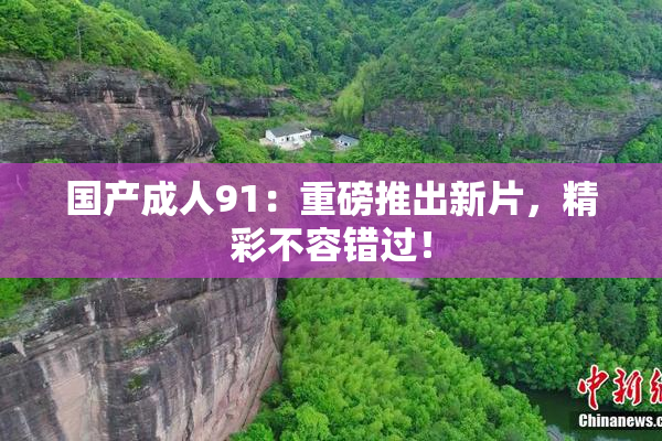 国产成人91：重磅推出新片，精彩不容错过！