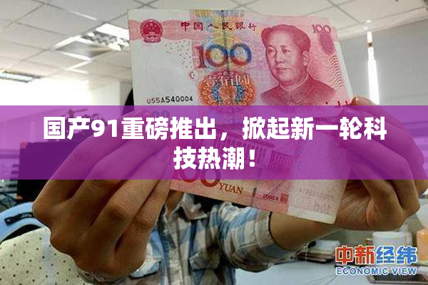 国产91重磅推出，掀起新一轮科技热潮！