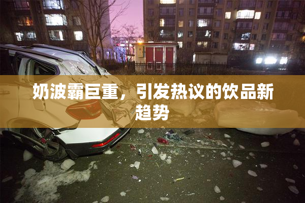 奶波霸巨重，引发热议的饮品新趋势