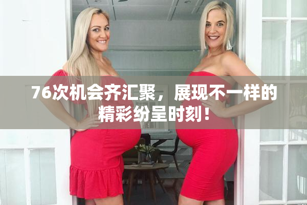 76次机会齐汇聚，展现不一样的精彩纷呈时刻！