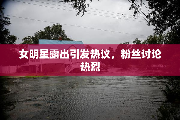 女明星露出引发热议，粉丝讨论热烈