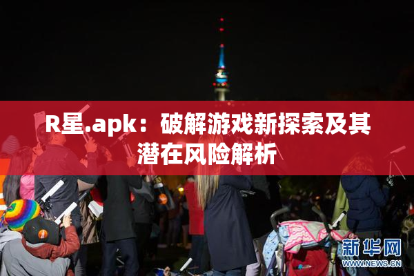 R星.apk：破解游戏新探索及其潜在风险解析
