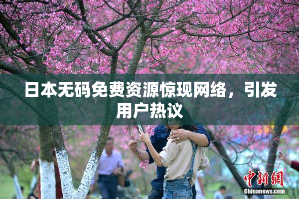日本无码免费资源惊现网络，引发用户热议