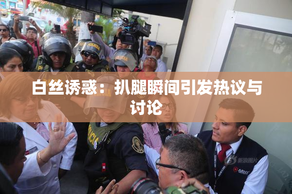 白丝诱惑：扒腿瞬间引发热议与讨论