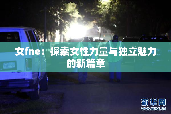 女fne：探索女性力量与独立魅力的新篇章