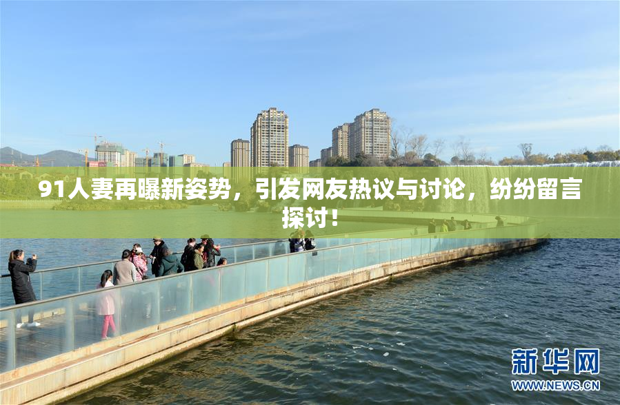 91人妻再曝新姿势，引发网友热议与讨论，纷纷留言探讨！