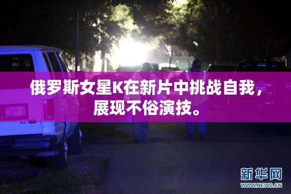 俄罗斯女星K在新片中挑战自我，展现不俗演技。