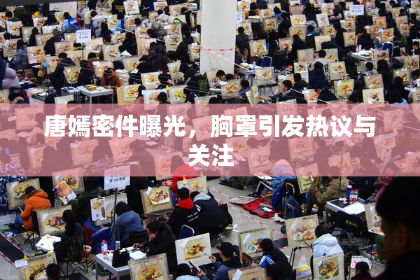 唐嫣密件曝光，胸罩引发热议与关注
