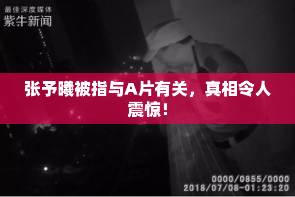 张予曦被指与A片有关，真相令人震惊！