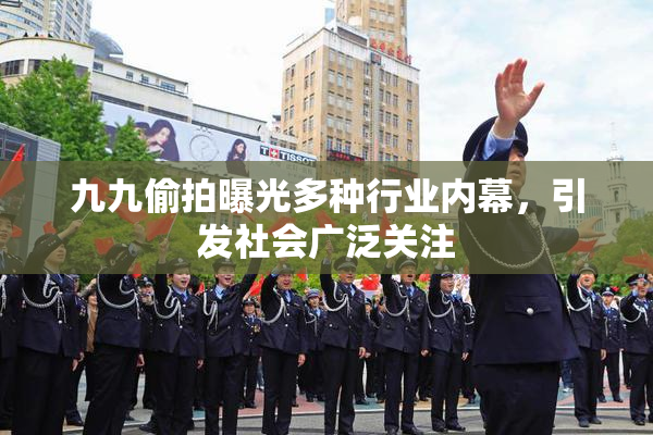九九偷拍曝光多种行业内幕，引发社会广泛关注