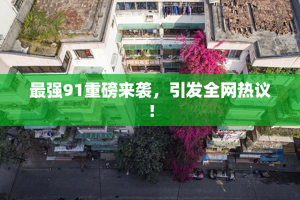 最强91重磅来袭，引发全网热议！