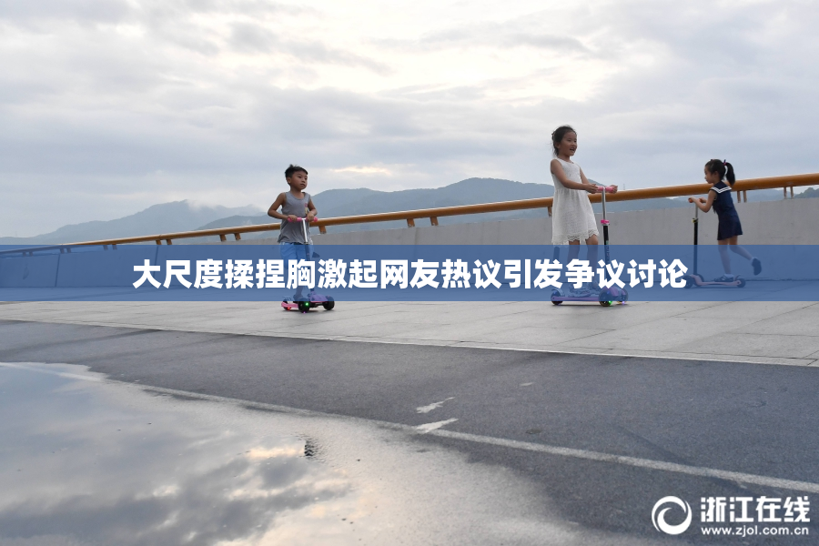 大尺度揉捏胸激起网友热议引发争议讨论