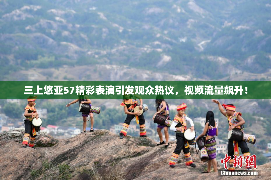 三上悠亚57精彩表演引发观众热议，视频流量飙升！