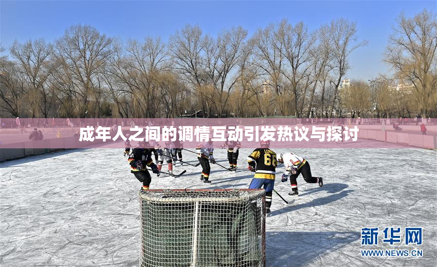 成年人之间的调情互动引发热议与探讨