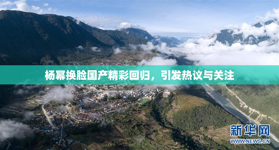 杨幂换脸国产精彩回归，引发热议与关注