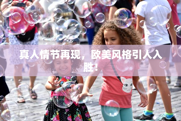 真人情节再现，欧美风格引人入胜！