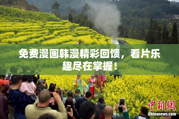 免费漫画韩漫精彩回馈，看片乐趣尽在掌握！