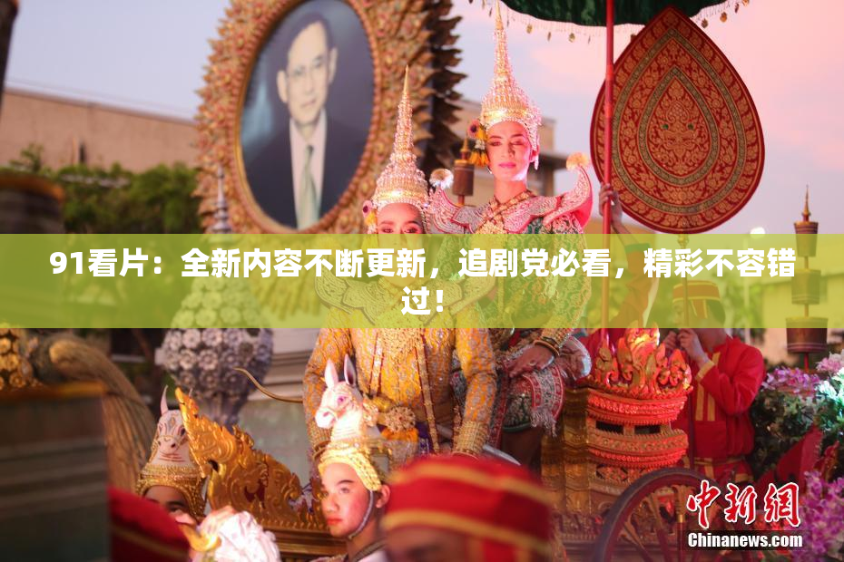 91看片：全新内容不断更新，追剧党必看，精彩不容错过！