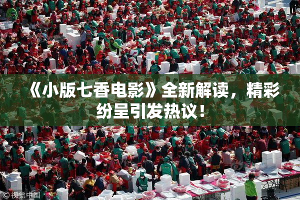 《小版七香电影》全新解读，精彩纷呈引发热议！