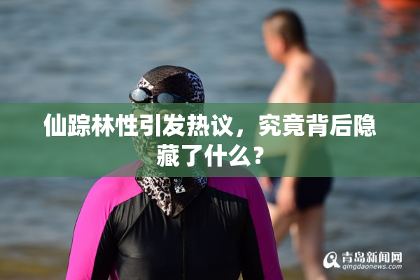 仙踪林性引发热议，究竟背后隐藏了什么？