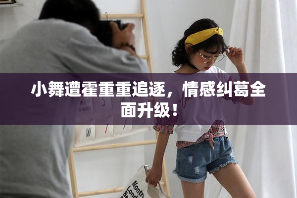 小舞遭霍重重追逐，情感纠葛全面升级！