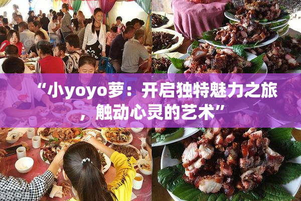 “小yoyo萝：开启独特魅力之旅，触动心灵的艺术”