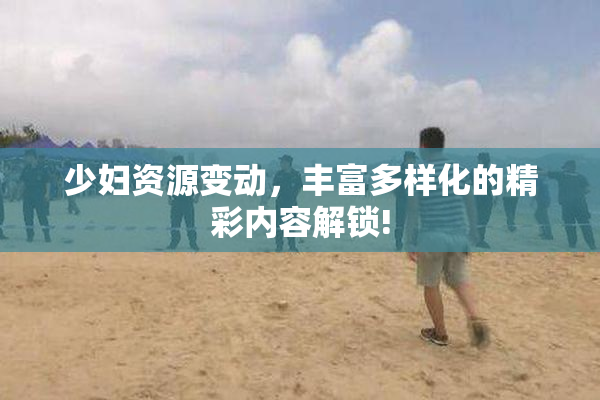 少妇资源变动，丰富多样化的精彩内容解锁!