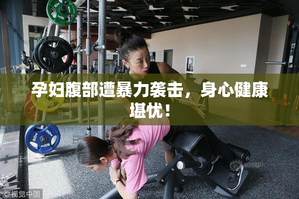 孕妇腹部遭暴力袭击，身心健康堪忧！