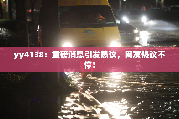 yy4138：重磅消息引发热议，网友热议不停！