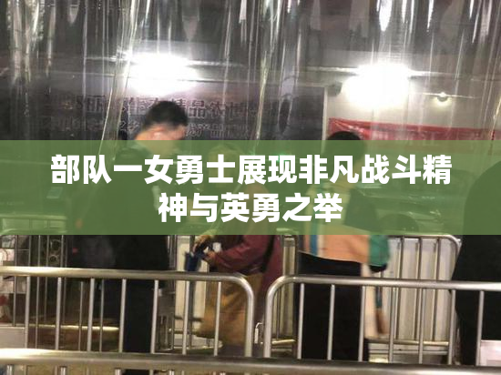 部队一女勇士展现非凡战斗精神与英勇之举